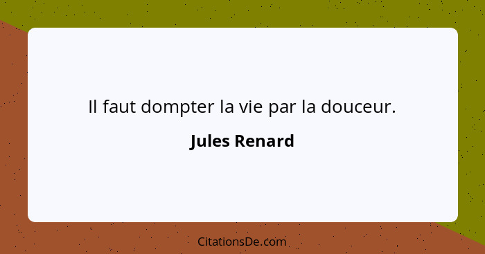 Il faut dompter la vie par la douceur.... - Jules Renard