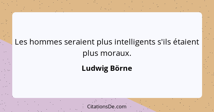 Les hommes seraient plus intelligents s'ils étaient plus moraux.... - Ludwig Börne