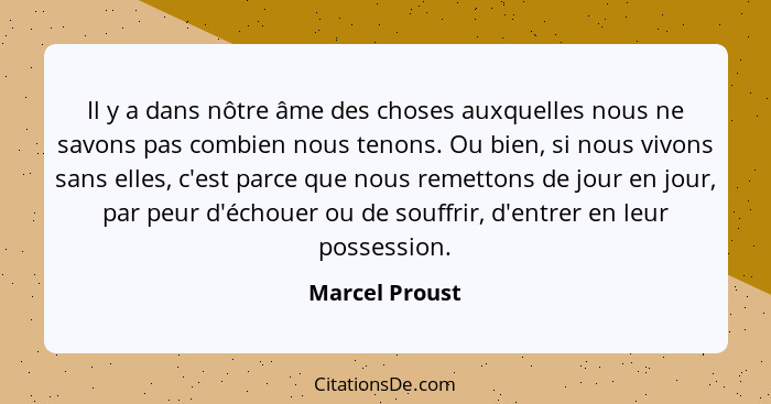 Il y a dans nôtre âme des choses auxquelles nous ne savons pas combien nous tenons. Ou bien, si nous vivons sans elles, c'est parce qu... - Marcel Proust