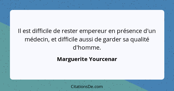 Il est difficile de rester empereur en présence d'un médecin, et difficile aussi de garder sa qualité d'homme.... - Marguerite Yourcenar