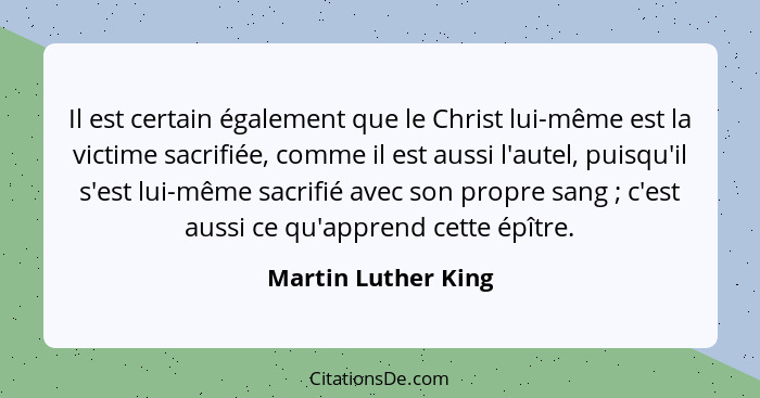 Il est certain également que le Christ lui-même est la victime sacrifiée, comme il est aussi l'autel, puisqu'il s'est lui-même sa... - Martin Luther King