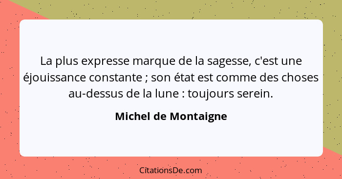 La plus expresse marque de la sagesse, c'est une éjouissance constante ; son état est comme des choses au-dessus de la lune... - Michel de Montaigne