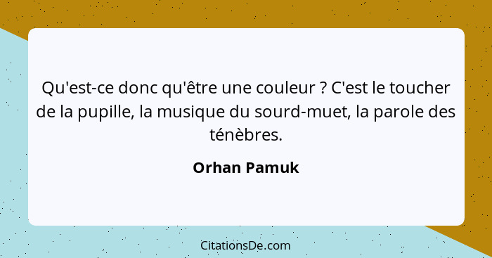 Qu'est-ce donc qu'être une couleur ? C'est le toucher de la pupille, la musique du sourd-muet, la parole des ténèbres.... - Orhan Pamuk