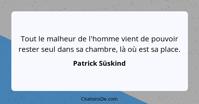 Tout le malheur de l'homme vient de pouvoir rester seul dans sa chambre, là où est sa place.... - Patrick Süskind