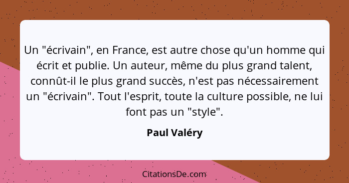 Un "écrivain", en France, est autre chose qu'un homme qui écrit et publie. Un auteur, même du plus grand talent, connût-il le plus grand... - Paul Valéry