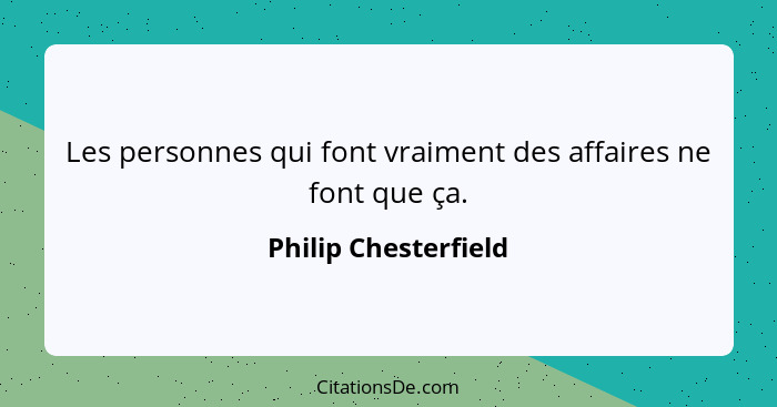 Les personnes qui font vraiment des affaires ne font que ça.... - Philip Chesterfield