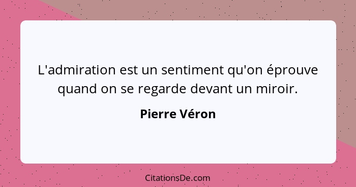 L'admiration est un sentiment qu'on éprouve quand on se regarde devant un miroir.... - Pierre Véron