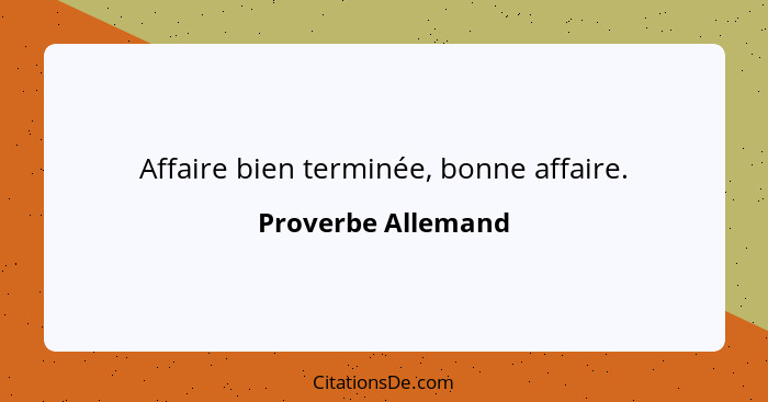 Affaire bien terminée, bonne affaire.... - Proverbe Allemand