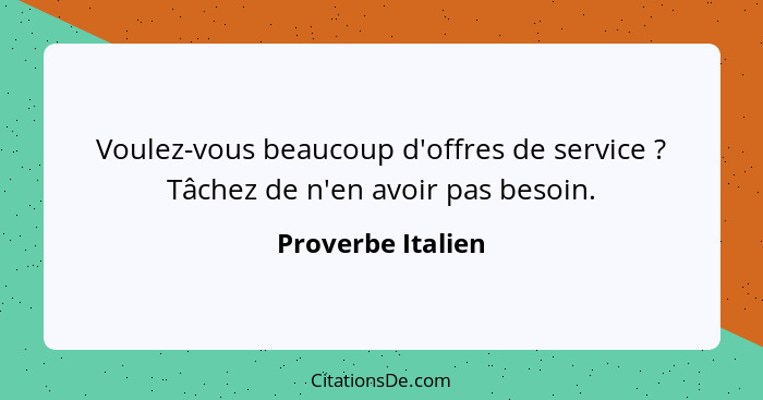 Voulez-vous beaucoup d'offres de service ? Tâchez de n'en avoir pas besoin.... - Proverbe Italien