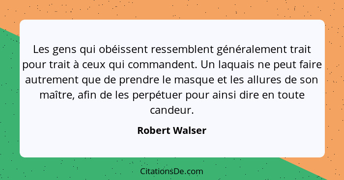 Les gens qui obéissent ressemblent généralement trait pour trait à ceux qui commandent. Un laquais ne peut faire autrement que de pren... - Robert Walser