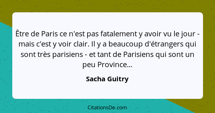 Être de Paris ce n'est pas fatalement y avoir vu le jour - mais c'est y voir clair. Il y a beaucoup d'étrangers qui sont très parisiens... - Sacha Guitry