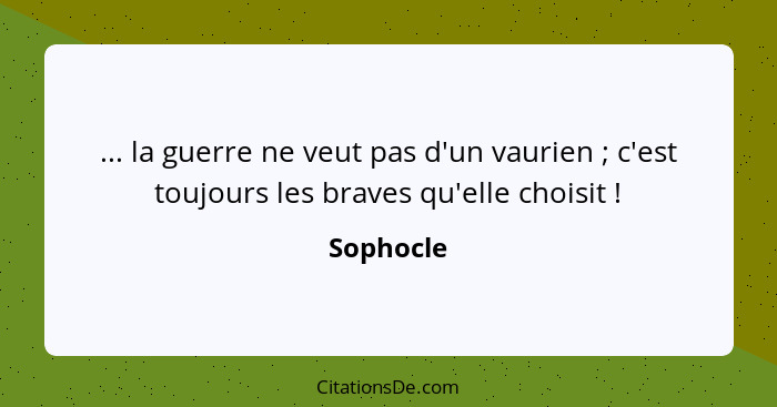 ... la guerre ne veut pas d'un vaurien ; c'est toujours les braves qu'elle choisit !... - Sophocle