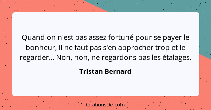 Quand on n'est pas assez fortuné pour se payer le bonheur, il ne faut pas s'en approcher trop et le regarder... Non, non, ne regardo... - Tristan Bernard