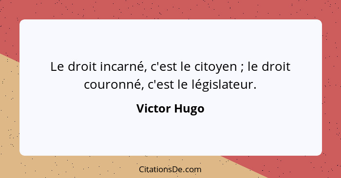 Le droit incarné, c'est le citoyen ; le droit couronné, c'est le législateur.... - Victor Hugo