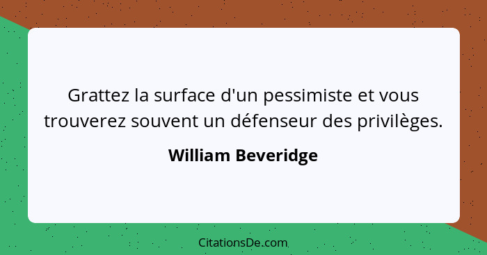 Grattez la surface d'un pessimiste et vous trouverez souvent un défenseur des privilèges.... - William Beveridge