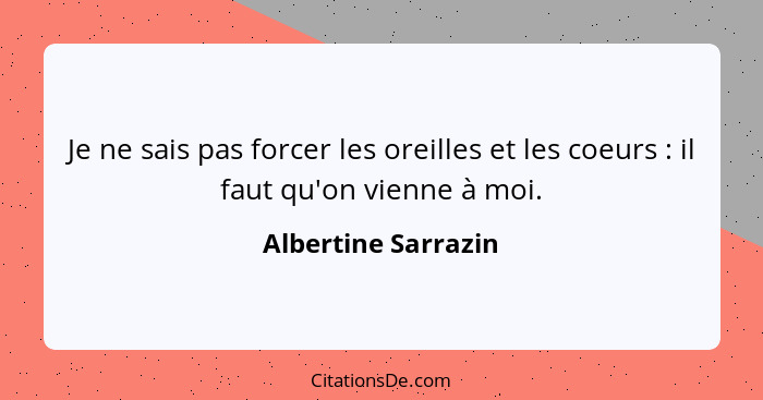 Je ne sais pas forcer les oreilles et les coeurs : il faut qu'on vienne à moi.... - Albertine Sarrazin