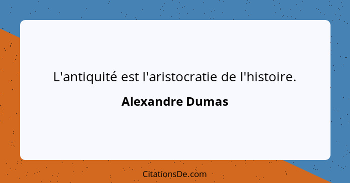 L'antiquité est l'aristocratie de l'histoire.... - Alexandre Dumas