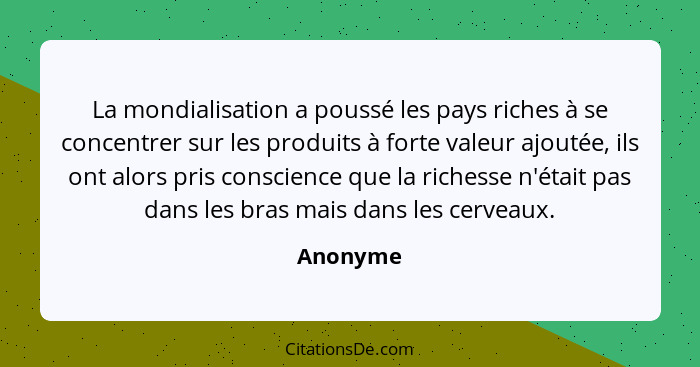 La mondialisation a poussé les pays riches à se concentrer sur les produits à forte valeur ajoutée, ils ont alors pris conscience que la ric... - Anonyme