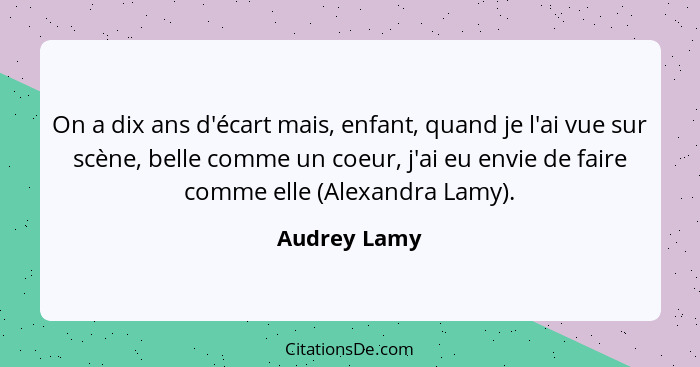 On a dix ans d'écart mais, enfant, quand je l'ai vue sur scène, belle comme un coeur, j'ai eu envie de faire comme elle (Alexandra Lamy)... - Audrey Lamy