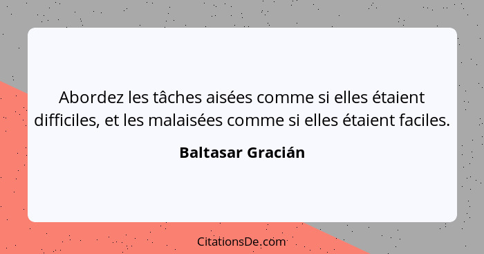 Abordez les tâches aisées comme si elles étaient difficiles, et les malaisées comme si elles étaient faciles.... - Baltasar Gracián