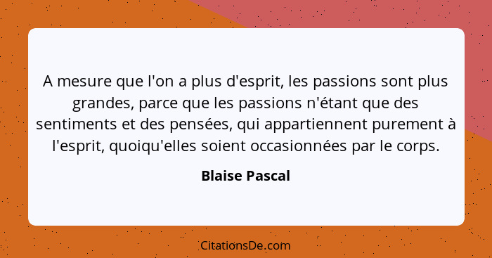 A mesure que l'on a plus d'esprit, les passions sont plus grandes, parce que les passions n'étant que des sentiments et des pensées, q... - Blaise Pascal