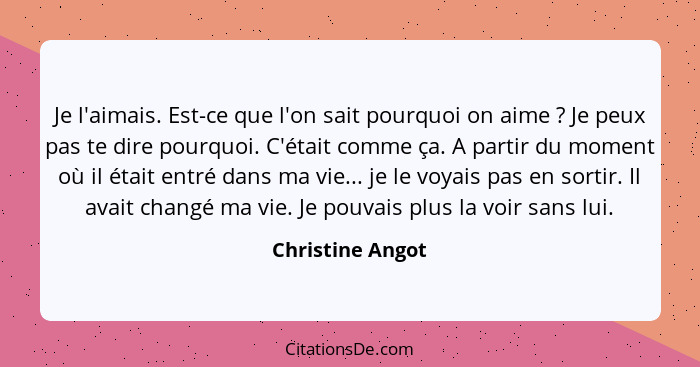 Je l'aimais. Est-ce que l'on sait pourquoi on aime ? Je peux pas te dire pourquoi. C'était comme ça. A partir du moment où il é... - Christine Angot