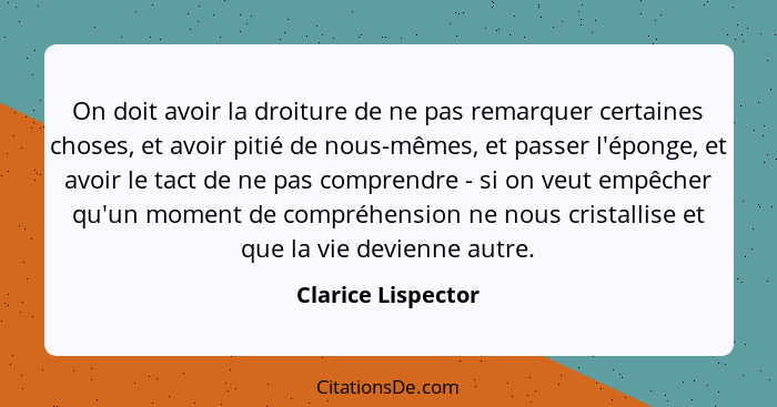 On doit avoir la droiture de ne pas remarquer certaines choses, et avoir pitié de nous-mêmes, et passer l'éponge, et avoir le tact... - Clarice Lispector