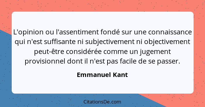 L'opinion ou l'assentiment fondé sur une connaissance qui n'est suffisante ni subjectivement ni objectivement peut-être considérée com... - Emmanuel Kant