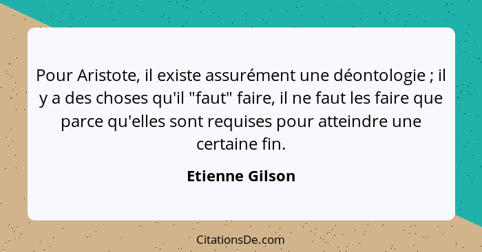 Pour Aristote, il existe assurément une déontologie ; il y a des choses qu'il "faut" faire, il ne faut les faire que parce qu'el... - Etienne Gilson