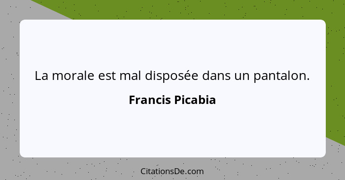 La morale est mal disposée dans un pantalon.... - Francis Picabia