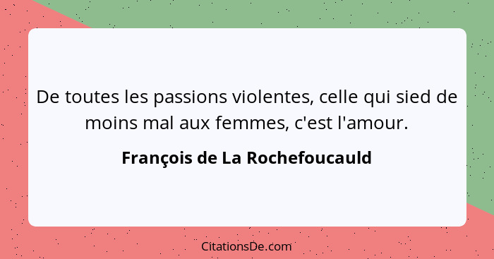 De toutes les passions violentes, celle qui sied de moins mal aux femmes, c'est l'amour.... - François de La Rochefoucauld