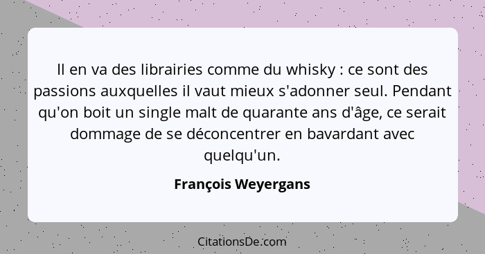 Il en va des librairies comme du whisky : ce sont des passions auxquelles il vaut mieux s'adonner seul. Pendant qu'on boit u... - François Weyergans