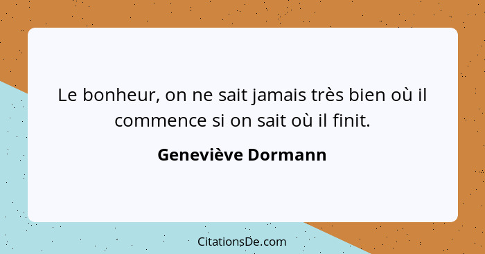 Le bonheur, on ne sait jamais très bien où il commence si on sait où il finit.... - Geneviève Dormann