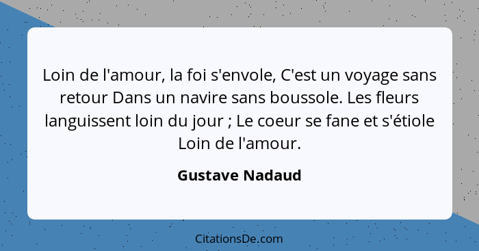 Loin de l'amour, la foi s'envole, C'est un voyage sans retour Dans un navire sans boussole. Les fleurs languissent loin du jour ... - Gustave Nadaud