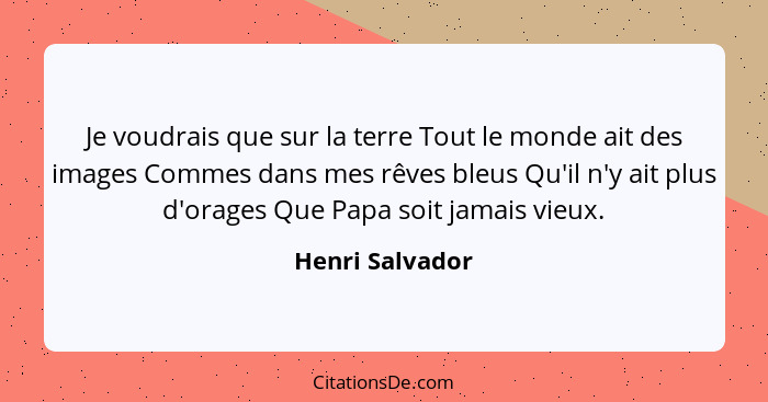 Je voudrais que sur la terre Tout le monde ait des images Commes dans mes rêves bleus Qu'il n'y ait plus d'orages Que Papa soit jamai... - Henri Salvador