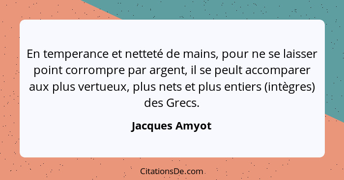 En temperance et netteté de mains, pour ne se laisser point corrompre par argent, il se peult accomparer aux plus vertueux, plus nets... - Jacques Amyot