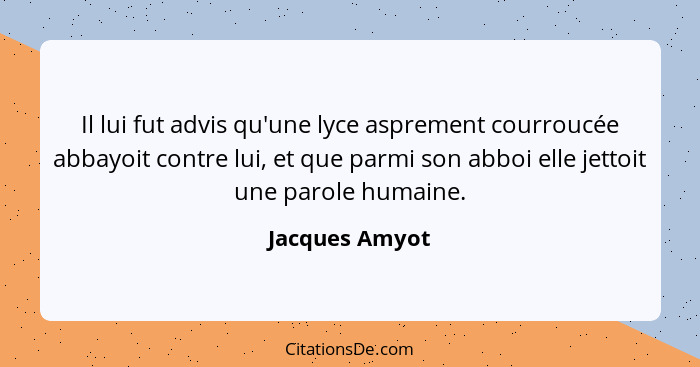 Il lui fut advis qu'une lyce asprement courroucée abbayoit contre lui, et que parmi son abboi elle jettoit une parole humaine.... - Jacques Amyot