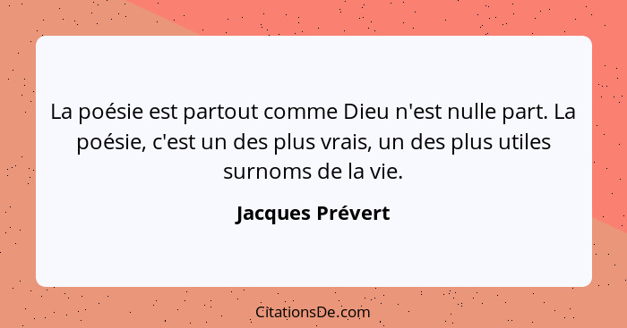 La poésie est partout comme Dieu n'est nulle part. La poésie, c'est un des plus vrais, un des plus utiles surnoms de la vie.... - Jacques Prévert