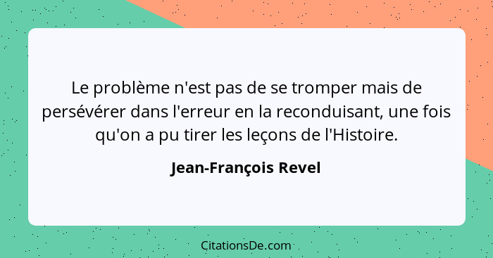 Le problème n'est pas de se tromper mais de persévérer dans l'erreur en la reconduisant, une fois qu'on a pu tirer les leçons de... - Jean-François Revel