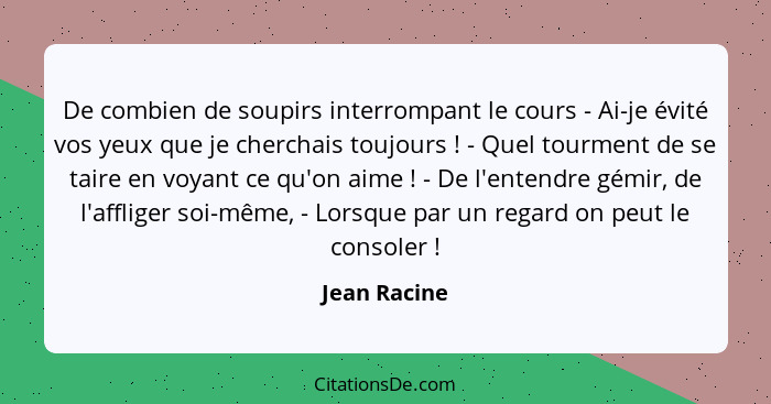 De combien de soupirs interrompant le cours - Ai-je évité vos yeux que je cherchais toujours ! - Quel tourment de se taire en voyan... - Jean Racine