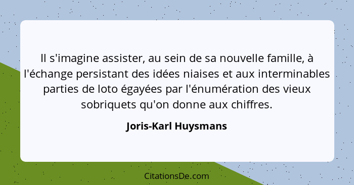 Il s'imagine assister, au sein de sa nouvelle famille, à l'échange persistant des idées niaises et aux interminables parties de... - Joris-Karl Huysmans