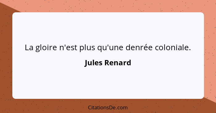 La gloire n'est plus qu'une denrée coloniale.... - Jules Renard