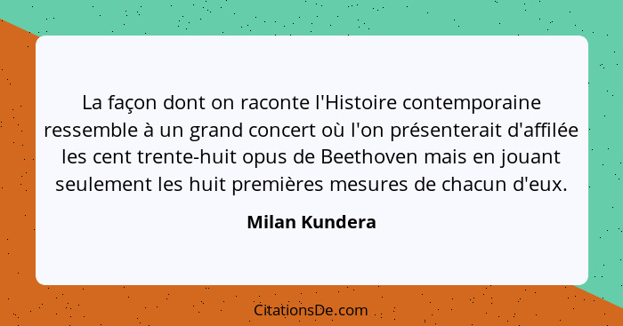 La façon dont on raconte l'Histoire contemporaine ressemble à un grand concert où l'on présenterait d'affilée les cent trente-huit opu... - Milan Kundera