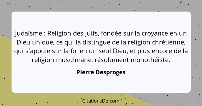 Judaïsme : Religion des juifs, fondée sur la croyance en un Dieu unique, ce qui la distingue de la religion chrétienne, qui s'... - Pierre Desproges