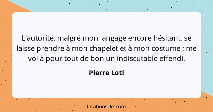 L'autorité, malgré mon langage encore hésitant, se laisse prendre à mon chapelet et à mon costume ; me voilà pour tout de bon un in... - Pierre Loti