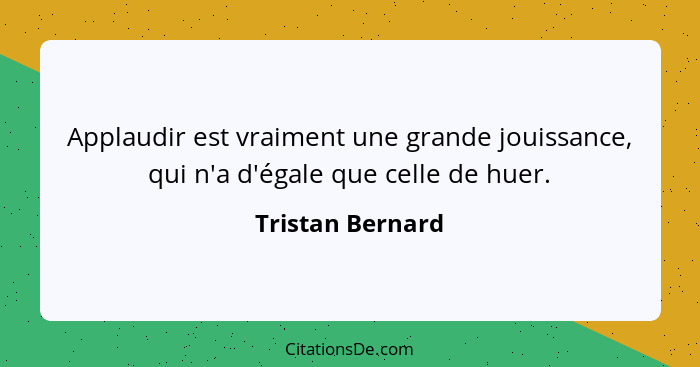 Applaudir est vraiment une grande jouissance, qui n'a d'égale que celle de huer.... - Tristan Bernard