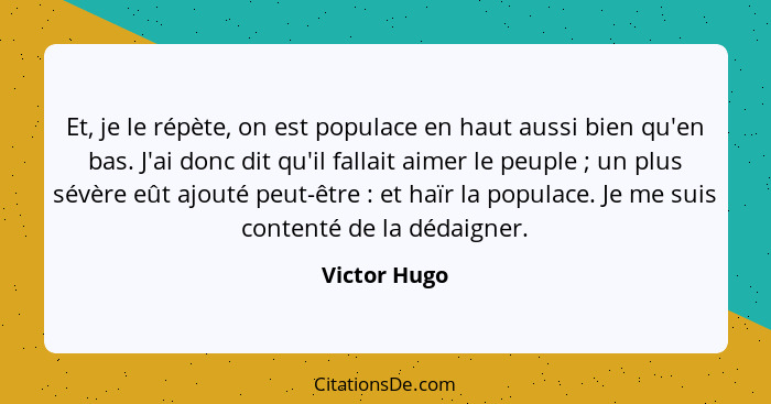 Et, je le répète, on est populace en haut aussi bien qu'en bas. J'ai donc dit qu'il fallait aimer le peuple ; un plus sévère eût aj... - Victor Hugo