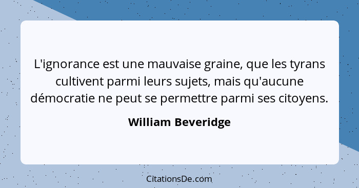 L'ignorance est une mauvaise graine, que les tyrans cultivent parmi leurs sujets, mais qu'aucune démocratie ne peut se permettre p... - William Beveridge