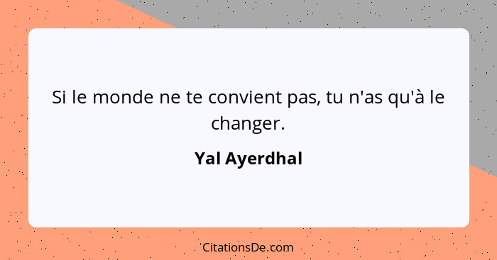 Si le monde ne te convient pas, tu n'as qu'à le changer.... - Yal Ayerdhal