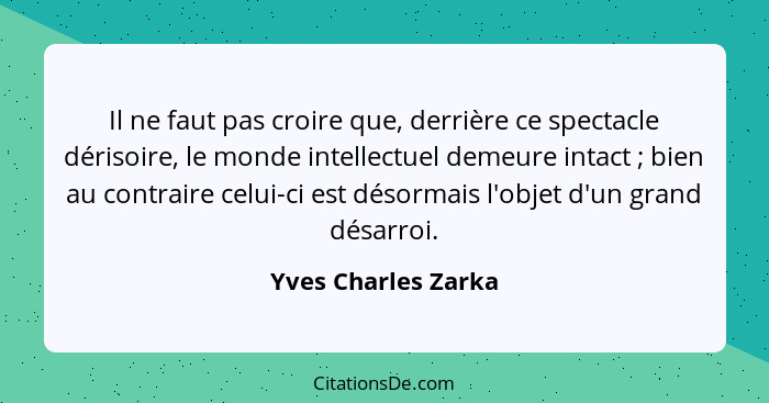 Il ne faut pas croire que, derrière ce spectacle dérisoire, le monde intellectuel demeure intact ; bien au contraire celui-c... - Yves Charles Zarka